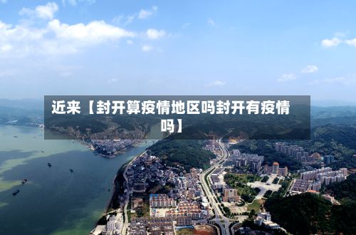 近来【封开算疫情地区吗封开有疫情吗】