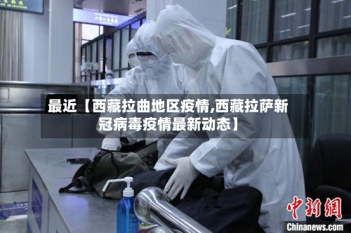 最近【西藏拉曲地区疫情,西藏拉萨新冠病毒疫情最新动态】-第2张图片