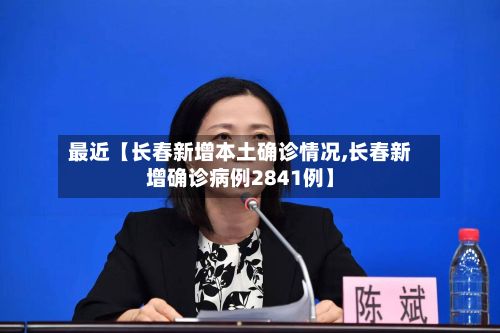 最近【长春新增本土确诊情况,长春新增确诊病例2841例】-第3张图片