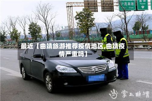 最近【曲靖旅游推荐疫情地区,曲靖疫情严重吗】