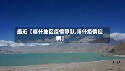 最近【喀什地区疫情静默,喀什疫情控制】-第1张图片