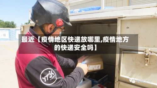 最近【疫情地区快递放哪里,疫情地方的快递安全吗】-第2张图片