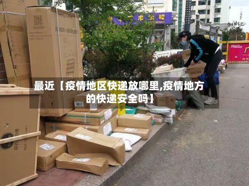 最近【疫情地区快递放哪里,疫情地方的快递安全吗】
