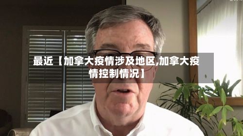 最近【加拿大疫情涉及地区,加拿大疫情控制情况】