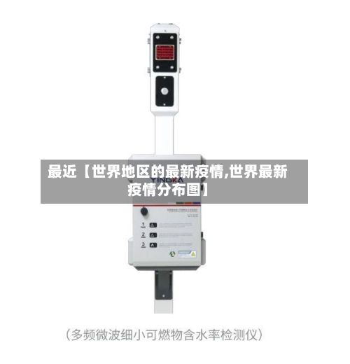 最近【世界地区的最新疫情,世界最新疫情分布图】