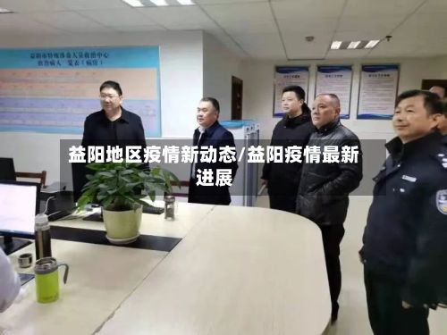 益阳地区疫情新动态/益阳疫情最新进展-第3张图片