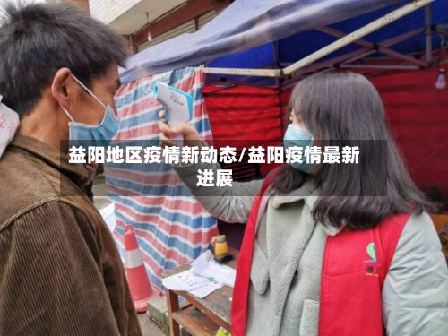 益阳地区疫情新动态/益阳疫情最新进展-第1张图片