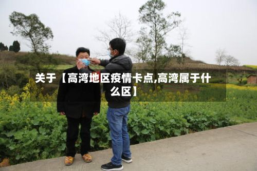 关于【高湾地区疫情卡点,高湾属于什么区】