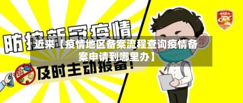 近来【疫情地区备案流程查询疫情备案申请到哪里办】-第2张图片