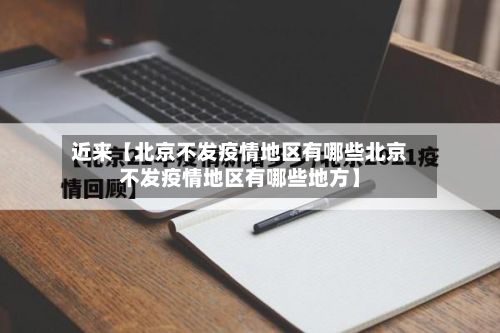 近来【北京不发疫情地区有哪些北京不发疫情地区有哪些地方】