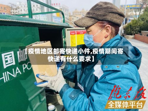 【疫情地区邮寄快递小件,疫情期间寄快递有什么要求】