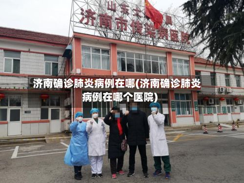 济南确诊肺炎病例在哪(济南确诊肺炎病例在哪个医院)