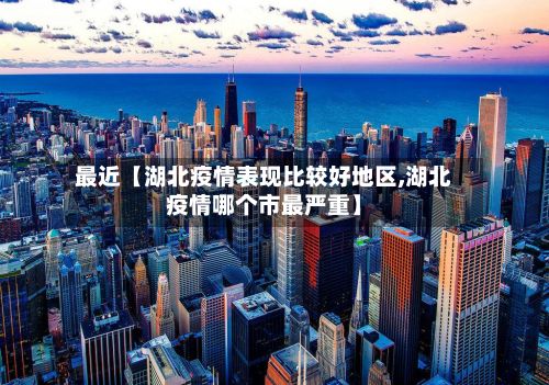 最近【湖北疫情表现比较好地区,湖北疫情哪个市最严重】-第3张图片
