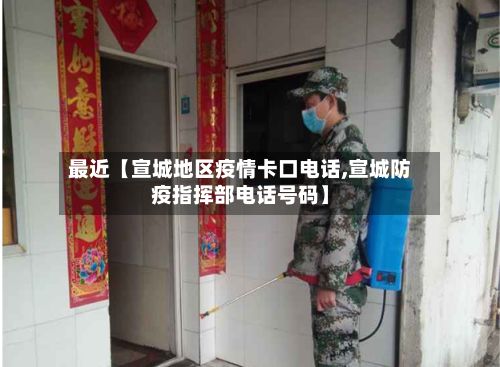 最近【宣城地区疫情卡口电话,宣城防疫指挥部电话号码】