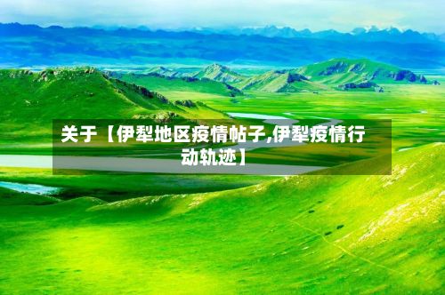 关于【伊犁地区疫情帖子,伊犁疫情行动轨迹】