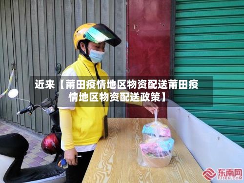 近来【莆田疫情地区物资配送莆田疫情地区物资配送政策】