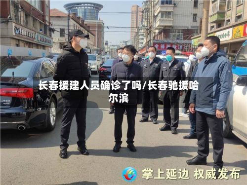 长春援建人员确诊了吗/长春驰援哈尔滨-第3张图片