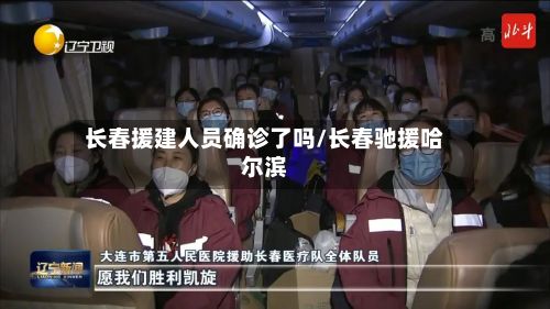 长春援建人员确诊了吗/长春驰援哈尔滨-第2张图片