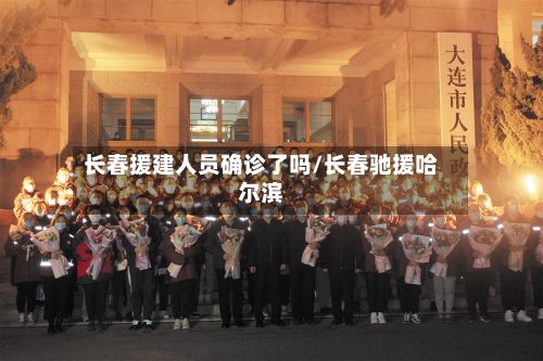 长春援建人员确诊了吗/长春驰援哈尔滨