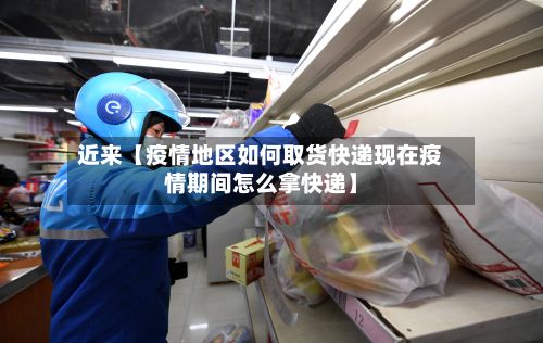近来【疫情地区如何取货快递现在疫情期间怎么拿快递】