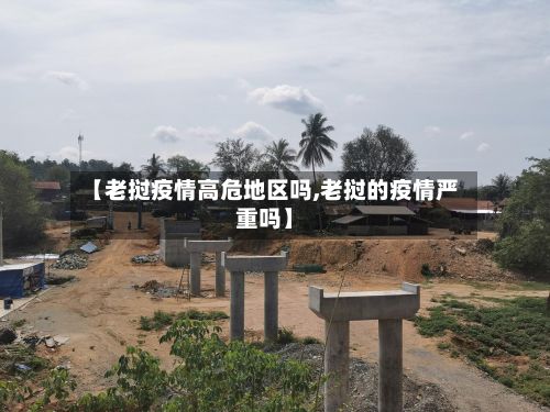 【老挝疫情高危地区吗,老挝的疫情严重吗】