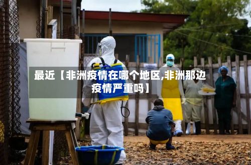 最近【非洲疫情在哪个地区,非洲那边疫情严重吗】