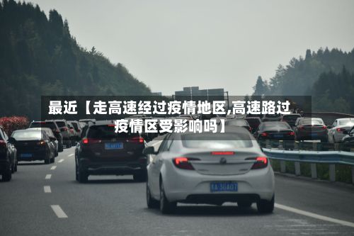 最近【走高速经过疫情地区,高速路过疫情区受影响吗】