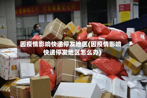 因疫情影响快递停发地区(因疫情影响快递停发地区怎么办)-第3张图片