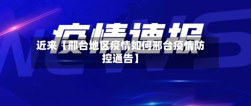 近来【邢台地区疫情如何邢台疫情防控通告】