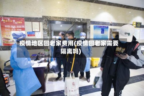 疫情地区回老家费用(疫情回老家需要隔离吗)-第1张图片
