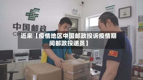 近来【疫情地区中国邮政投诉疫情期间邮政投递员】-第2张图片