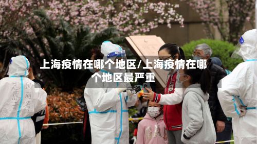 上海疫情在哪个地区/上海疫情在哪个地区最严重-第3张图片
