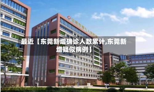 最近【东莞新增确诊人数累计,东莞新增疑似病例】