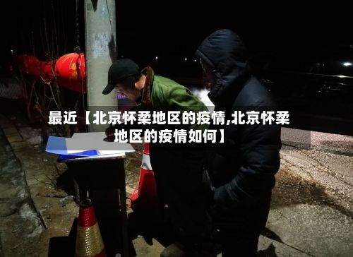 最近【北京怀柔地区的疫情,北京怀柔地区的疫情如何】-第2张图片