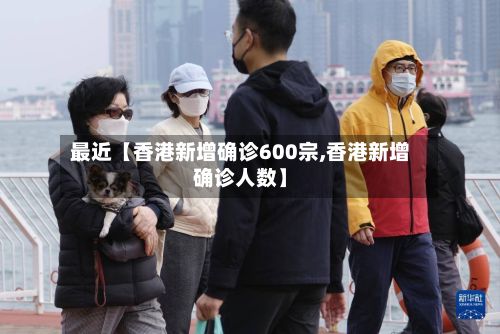 最近【香港新增确诊600宗,香港新增确诊人数】