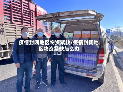 疫情封闭地区物资紧缺/疫情封闭地区物资紧缺怎么办-第3张图片
