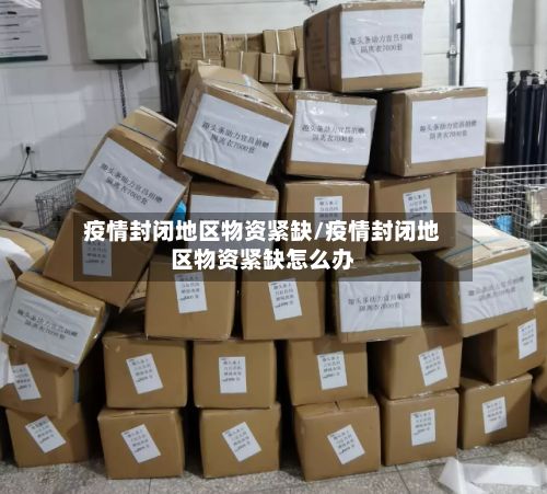 疫情封闭地区物资紧缺/疫情封闭地区物资紧缺怎么办-第2张图片