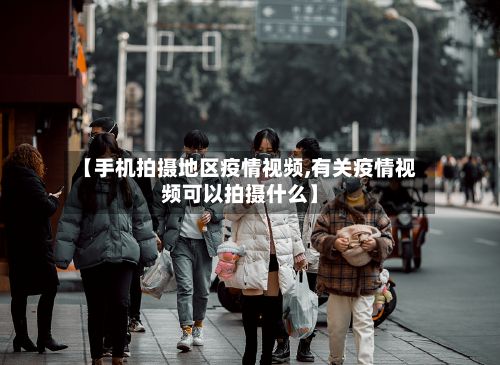 【手机拍摄地区疫情视频,有关疫情视频可以拍摄什么】