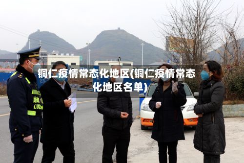 铜仁疫情常态化地区(铜仁疫情常态化地区名单)