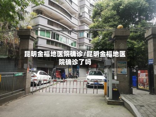 昆明金福地医院确诊/昆明金福地医院确诊了吗