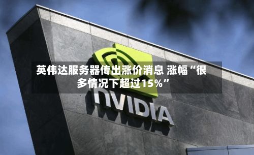 英伟达服务器传出涨价消息 涨幅“很多情况下超过15%”