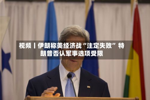 视频丨伊朗称美经济战“注定失败” 特朗普否认军事选项受限