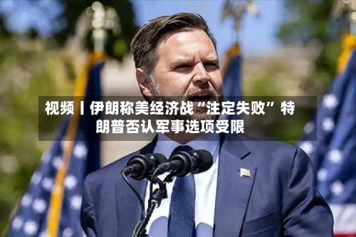 视频丨伊朗称美经济战“注定失败” 特朗普否认军事选项受限-第3张图片