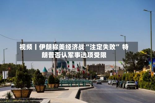 视频丨伊朗称美经济战“注定失败	” 特朗普否认军事选项受限-第2张图片