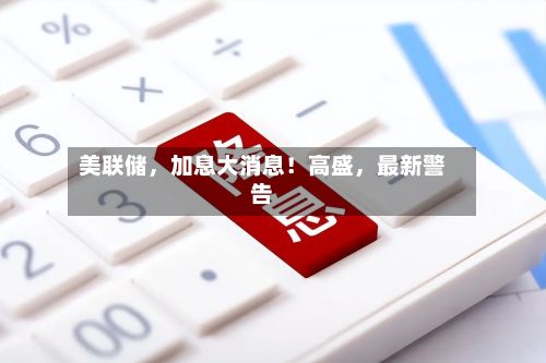 美联储，加息大消息！高盛	，最新警告-第2张图片