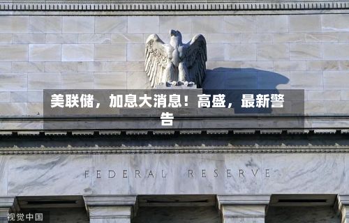 美联储，加息大消息！高盛，最新警告-第1张图片