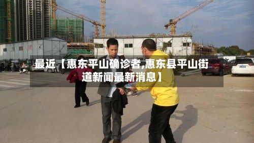 最近【惠东平山确诊者,惠东县平山街道新闻最新消息】