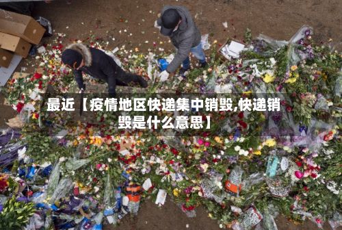 最近【疫情地区快递集中销毁,快递销毁是什么意思】