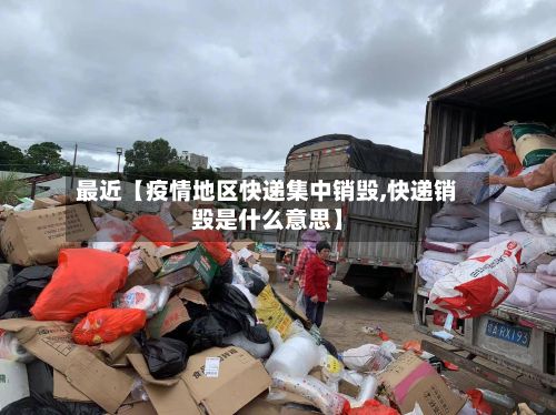 最近【疫情地区快递集中销毁,快递销毁是什么意思】-第2张图片