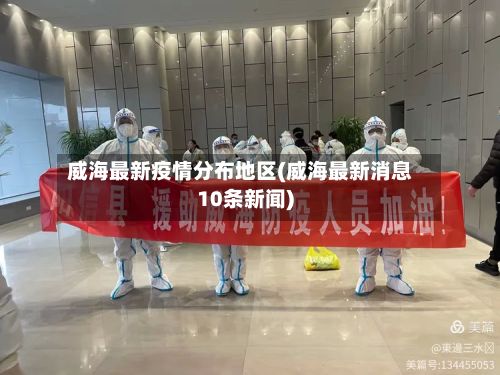 威海最新疫情分布地区(威海最新消息10条新闻)-第3张图片